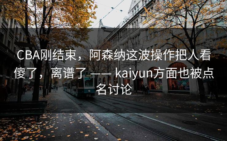 CBA刚结束，阿森纳这波操作把人看傻了，离谱了 —— kaiyun方面也被点名讨论